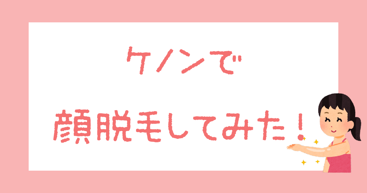 【4ヶ月使ってみた】ケノンで顔脱毛レビュー